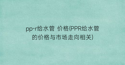 pp-r给水管 价格(PPR给水管的价格与市场走向相关)
